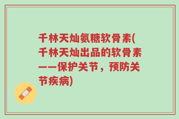 千林天灿氨糖软骨素(千林天灿出品的软骨素——保护关节,预防关节疾病)-第1张图片-超越 千林天灿氨糖软骨素(千林天灿出品的软骨素——保护关节,预防关节疾病)-第1张图片-超越