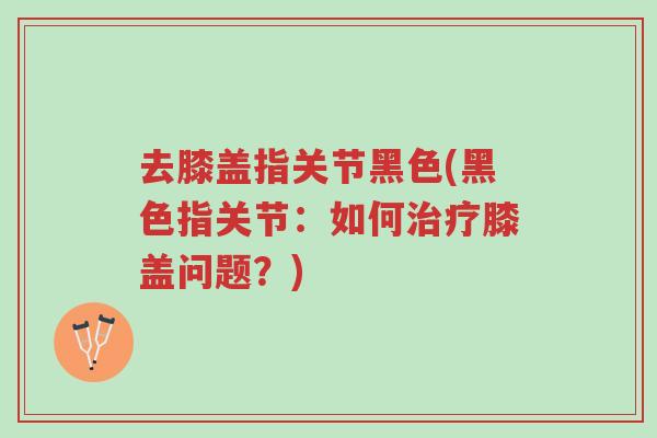 去膝盖指关节黑色(黑色指关节:如何治疗膝盖问题?)-第1张图片-超越 去膝盖指关节黑色(黑色指关节:如何治疗膝盖问题?)-第1张图片-超越