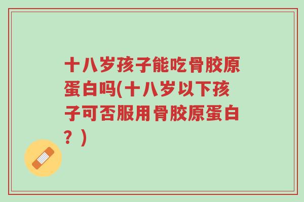 十八岁孩子能吃骨胶原蛋白吗(十八岁以下孩子可否服用骨胶原蛋白?)-第1张图片-超越 十八岁孩子能吃骨胶原蛋白吗(十八岁以下孩子可否服用骨胶原蛋白?)-第1张图片-超越