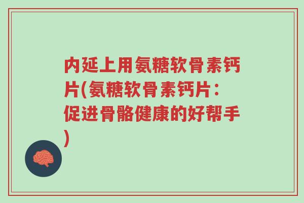 内延上用氨糖软骨素钙片(氨糖软骨素钙片:促进骨骼健康的好帮手)-第1张图片-超越 内延上用氨糖软骨素钙片(氨糖软骨素钙片:促进骨骼健康的好帮手)-第1张图片-超越