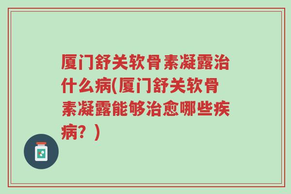 厦门舒关软骨素凝露治什么病(厦门舒关软骨素凝露能够治愈哪些疾病?)-第1张图片-超越 厦门舒关软骨素凝露治什么病(厦门舒关软骨素凝露能够治愈哪些疾病?)-第1张图片-超越