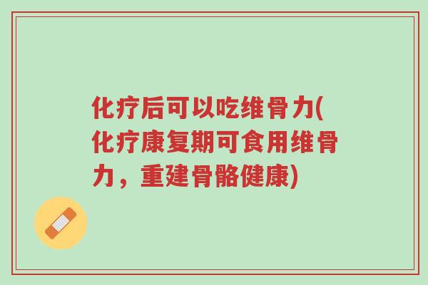 化疗后可以吃维骨力(化疗康复期可食用维骨力，重建骨骼健康)-第1张图片-超越