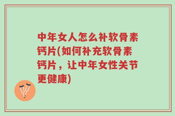 中年女人怎么补软骨素钙片(如何补充软骨素钙片，让中年女性关节更健康)-第1张图片-超越