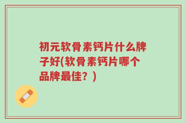 初元软骨素钙片什么牌子好(软骨素钙片哪个品牌最佳?)-第1张图片-超越 初元软骨素钙片什么牌子好(软骨素钙片哪个品牌最佳?)-第1张图片-超越