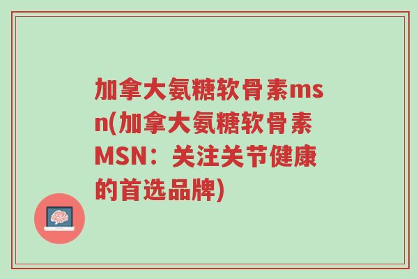加拿大氨糖软骨素msn(加拿大氨糖软骨素MSN:关注关节健康的首选品牌)-第1张图片-超越 加拿大氨糖软骨素msn(加拿大氨糖软骨素MSN:关注关节健康的首选品牌)-第1张图片-超越