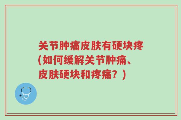 关节肿痛皮肤有硬块疼(如何缓解关节肿痛、皮肤硬块和疼痛?)-第1张图片-超越 关节肿痛皮肤有硬块疼(如何缓解关节肿痛、皮肤硬块和疼痛?)-第1张图片-超越