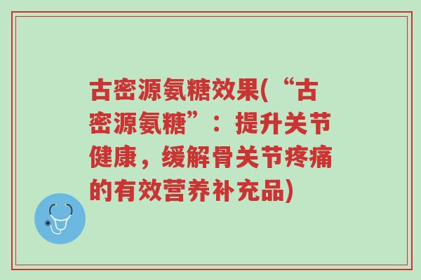 古密源氨糖效果(“古密源氨糖”:提升关节健康,缓解骨关节疼痛的有效营养补充品)-第1张图片-超越 古密源氨糖效果(“古密源氨糖”:提升关节健康,缓解骨关节疼痛的有效营养补充品)-第1张图片-超越