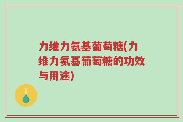 力维力氨基葡萄糖(力维力氨基葡萄糖的功效与用途)-第1张图片-超越 力维力氨基葡萄糖(力维力氨基葡萄糖的功效与用途)-第1张图片-超越