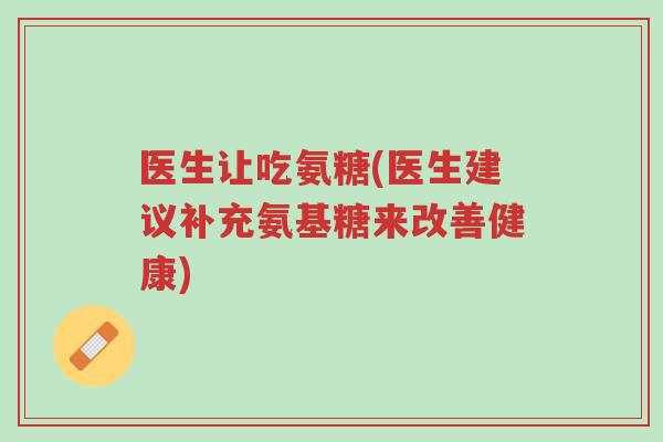 医生让吃氨糖(医生建议补充氨基糖来改善健康)-第1张图片-超越