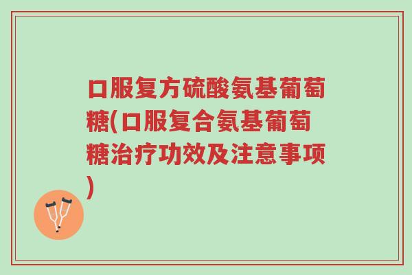 口服复方硫酸氨基葡萄糖(口服复合氨基葡萄糖治疗功效及注意事项)-第1张图片-超越