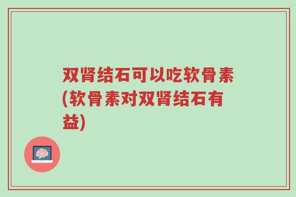 双肾结石可以吃软骨素(软骨素对双肾结石有益)-第1张图片-超越 双肾结石可以吃软骨素(软骨素对双肾结石有益)-第1张图片-超越