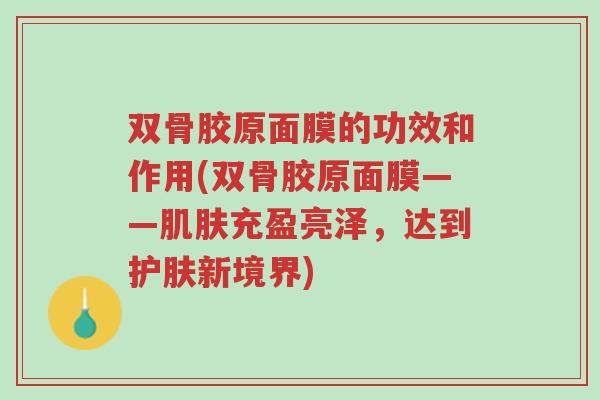 双骨胶原面膜的功效和作用(双骨胶原面膜——肌肤充盈亮泽,达到护肤新境界)-第1张图片-超越 双骨胶原面膜的功效和作用(双骨胶原面膜——肌肤充盈亮泽,达到护肤新境界)-第1张图片-超越
