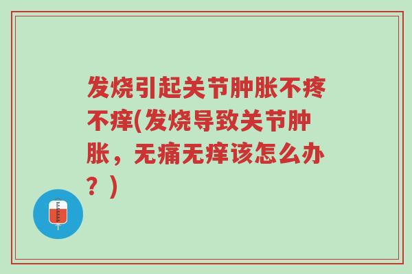 发烧引起关节肿胀不疼不痒(发烧导致关节肿胀,无痛无痒该怎么办?)-第1张图片-超越 发烧引起关节肿胀不疼不痒(发烧导致关节肿胀,无痛无痒该怎么办?)-第1张图片-超越