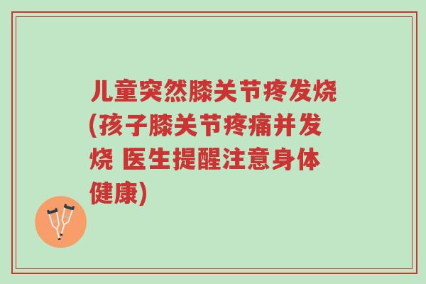 儿童突然膝关节疼发烧(孩子膝关节疼痛并发烧 医生提醒注意身体健康)-第1张图片-超越