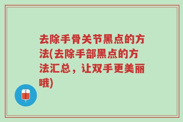 去除手骨关节黑点的方法(去除手部黑点的方法汇总,让双手更美丽哦)-第1张图片-超越 去除手骨关节黑点的方法(去除手部黑点的方法汇总,让双手更美丽哦)-第1张图片-超越