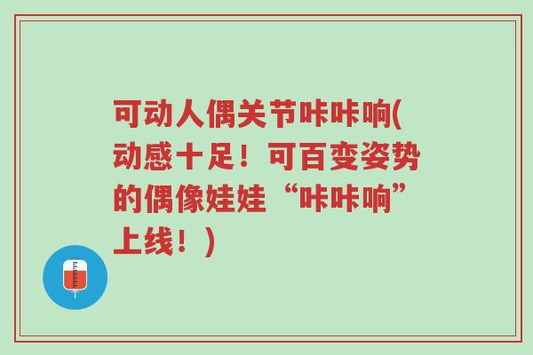 可动人偶关节咔咔响(动感十足!可百变姿势的偶像娃娃“咔咔响”上线!)-第1张图片-超越 可动人偶关节咔咔响(动感十足!可百变姿势的偶像娃娃“咔咔响”上线!)-第1张图片-超越