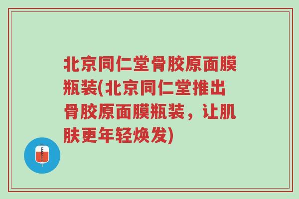 北京同仁堂骨胶原面膜瓶装(北京同仁堂推出骨胶原面膜瓶装，让肌肤更年轻焕发)-第1张图片-超越