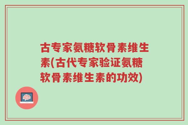古专家氨糖软骨素维生素(古代专家验证氨糖软骨素维生素的功效)-第1张图片-超越 古专家氨糖软骨素维生素(古代专家验证氨糖软骨素维生素的功效)-第1张图片-超越