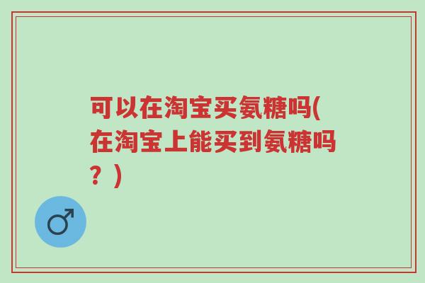 可以在淘宝买氨糖吗(在淘宝上能买到氨糖吗?)-第1张图片-超越 可以在淘宝买氨糖吗(在淘宝上能买到氨糖吗?)-第1张图片-超越