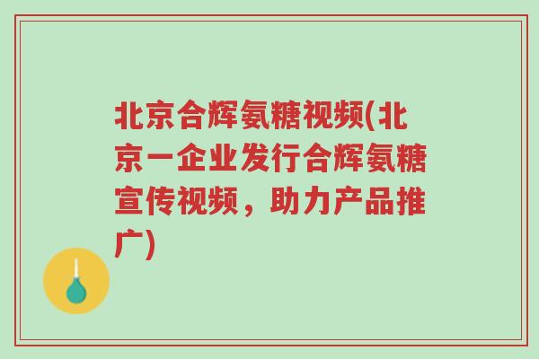 北京合辉氨糖视频(北京一企业发行合辉氨糖宣传视频，助力产品推广)-第1张图片-超越
