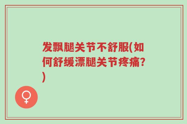 发飘腿关节不舒服(如何舒缓漂腿关节疼痛?)-第1张图片-超越 发飘腿关节不舒服(如何舒缓漂腿关节疼痛?)-第1张图片-超越