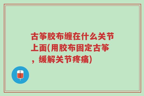 古筝胶布缠在什么关节上面(用胶布固定古筝,缓解关节疼痛)-第1张图片-超越 古筝胶布缠在什么关节上面(用胶布固定古筝,缓解关节疼痛)-第1张图片-超越