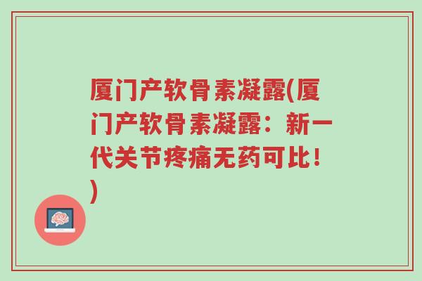 厦门产软骨素凝露(厦门产软骨素凝露:新一代关节疼痛无药可比!)-第1张图片-超越 厦门产软骨素凝露(厦门产软骨素凝露:新一代关节疼痛无药可比!)-第1张图片-超越