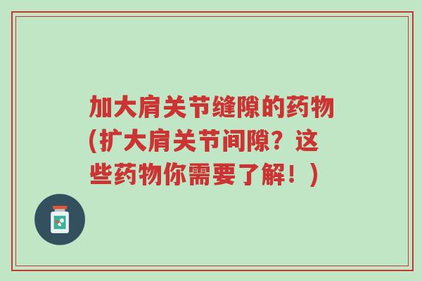 加大肩关节缝隙的药物(扩大肩关节间隙?这些药物你需要了解!)-第1张图片-超越 加大肩关节缝隙的药物(扩大肩关节间隙?这些药物你需要了解!)-第1张图片-超越