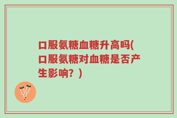 口服氨糖血糖升高吗(口服氨糖对血糖是否产生影响?)-第1张图片-超越 口服氨糖血糖升高吗(口服氨糖对血糖是否产生影响?)-第1张图片-超越