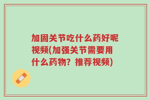加固关节吃什么药好呢视频(加强关节需要用什么药物?推荐视频)-第1张图片-超越 加固关节吃什么药好呢视频(加强关节需要用什么药物?推荐视频)-第1张图片-超越