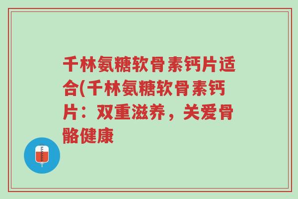 千林氨糖软骨素钙片适合(千林氨糖软骨素钙片:双重滋养,关爱骨骼健康-第1张图片-超越 千林氨糖软骨素钙片适合(千林氨糖软骨素钙片:双重滋养,关爱骨骼健康-第1张图片-超越