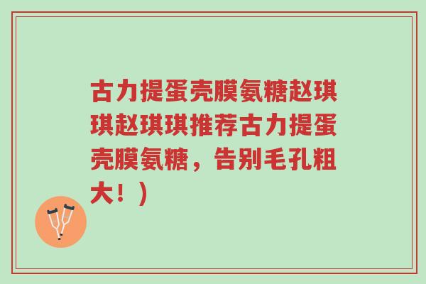 古力提蛋壳膜氨糖赵琪琪赵琪琪推荐古力提蛋壳膜氨糖,告别毛孔粗大!)-第1张图片-超越 古力提蛋壳膜氨糖赵琪琪赵琪琪推荐古力提蛋壳膜氨糖,告别毛孔粗大!)-第1张图片-超越