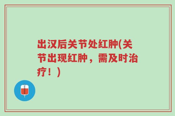 出汉后关节处红肿(关节出现红肿,需及时治疗!)-第1张图片-超越 出汉后关节处红肿(关节出现红肿,需及时治疗!)-第1张图片-超越