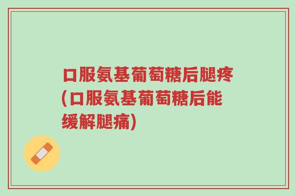 口服氨基葡萄糖后腿疼(口服氨基葡萄糖后能缓解腿痛)-第1张图片-超越 口服氨基葡萄糖后腿疼(口服氨基葡萄糖后能缓解腿痛)-第1张图片-超越