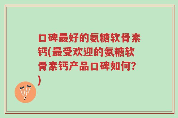 口碑最好的氨糖软骨素钙(最受欢迎的氨糖软骨素钙产品口碑如何?)-第1张图片-超越 口碑最好的氨糖软骨素钙(最受欢迎的氨糖软骨素钙产品口碑如何?)-第1张图片-超越