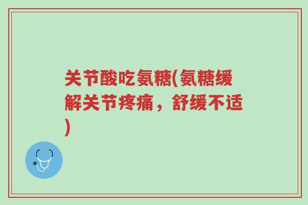 关节酸吃氨糖(氨糖缓解关节疼痛,舒缓不适)-第1张图片-超越 关节酸吃氨糖(氨糖缓解关节疼痛,舒缓不适)-第1张图片-超越