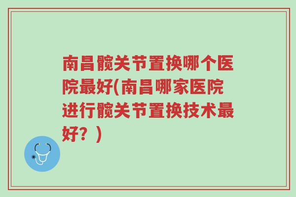 南昌髋关节置换哪个医院最好(南昌哪家医院进行髋关节置换技术最好?)-第1张图片-超越 南昌髋关节置换哪个医院最好(南昌哪家医院进行髋关节置换技术最好?)-第1张图片-超越