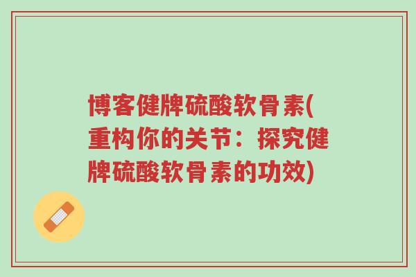 博客健牌硫酸软骨素(重构你的关节:探究健牌硫酸软骨素的功效)-第1张图片-超越 博客健牌硫酸软骨素(重构你的关节:探究健牌硫酸软骨素的功效)-第1张图片-超越