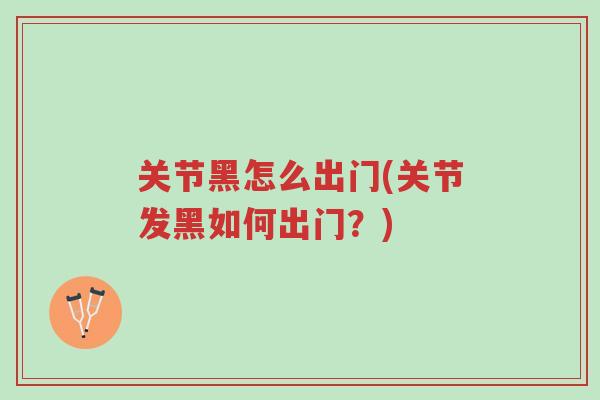 关节黑怎么出门(关节发黑如何出门?)-第1张图片-超越 关节黑怎么出门(关节发黑如何出门?)-第1张图片-超越