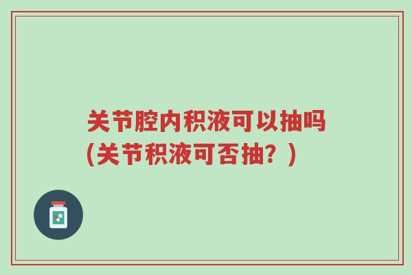 关节腔内积液可以抽吗(关节积液可否抽?)-第1张图片-超越 关节腔内积液可以抽吗(关节积液可否抽?)-第1张图片-超越