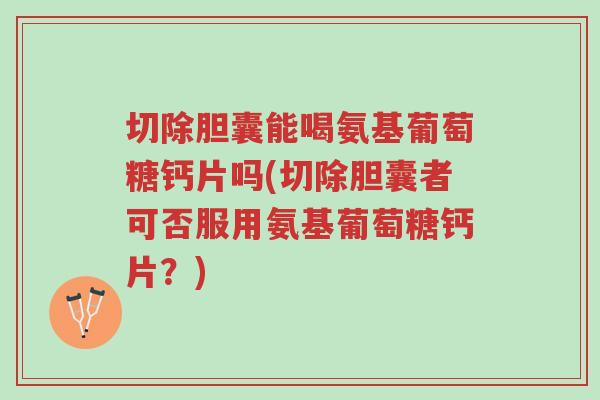 切除胆囊能喝氨基葡萄糖钙片吗(切除胆囊者可否服用氨基葡萄糖钙片?)-第1张图片-超越 切除胆囊能喝氨基葡萄糖钙片吗(切除胆囊者可否服用氨基葡萄糖钙片?)-第1张图片-超越