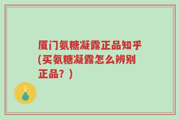 厦门氨糖凝露正品知乎(买氨糖凝露怎么辨别正品?)-第1张图片-超越 厦门氨糖凝露正品知乎(买氨糖凝露怎么辨别正品?)-第1张图片-超越