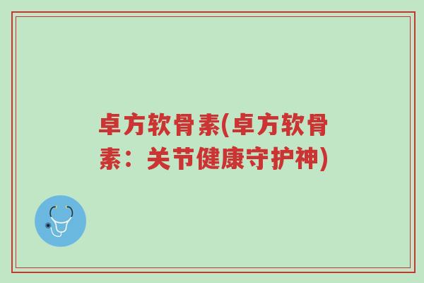 卓方软骨素(卓方软骨素:关节健康守护神)-第1张图片-超越 卓方软骨素(卓方软骨素:关节健康守护神)-第1张图片-超越