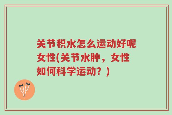 关节积水怎么运动好呢女性(关节水肿,女性如何科学运动?)-第1张图片-超越 关节积水怎么运动好呢女性(关节水肿,女性如何科学运动?)-第1张图片-超越
