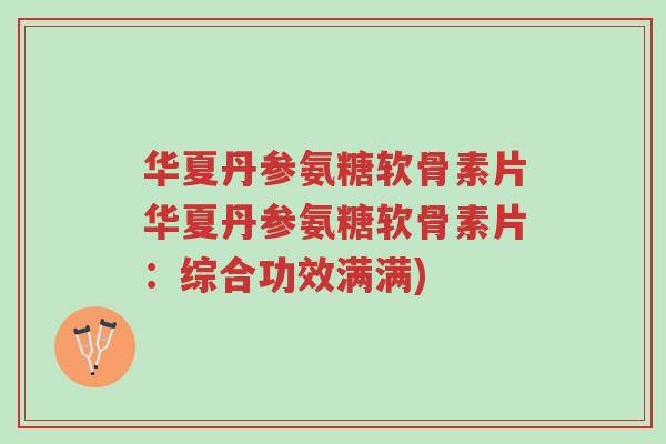 华夏丹参氨糖软骨素片华夏丹参氨糖软骨素片:综合功效满满)-第1张图片-超越 华夏丹参氨糖软骨素片华夏丹参氨糖软骨素片:综合功效满满)-第1张图片-超越