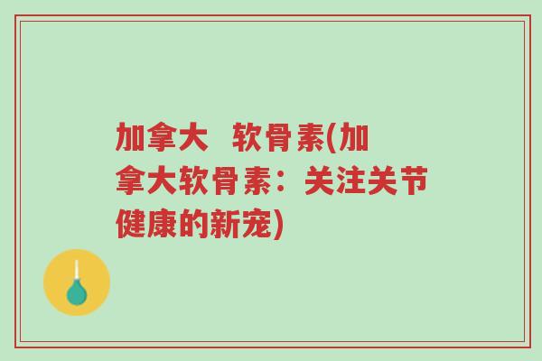 加拿大  软骨素(加拿大软骨素：关注关节健康的新宠)-第1张图片-超越