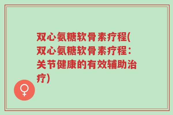 双心氨糖软骨素疗程(双心氨糖软骨素疗程:关节健康的有效辅助治疗)-第1张图片-超越 双心氨糖软骨素疗程(双心氨糖软骨素疗程:关节健康的有效辅助治疗)-第1张图片-超越
