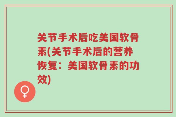 关节手术后吃美国软骨素(关节手术后的营养恢复:美国软骨素的功效)-第1张图片-超越 关节手术后吃美国软骨素(关节手术后的营养恢复:美国软骨素的功效)-第1张图片-超越