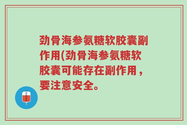 劲骨海参氨糖软胶囊副作用(劲骨海参氨糖软胶囊可能存在副作用,要注意安全。-第1张图片-超越 劲骨海参氨糖软胶囊副作用(劲骨海参氨糖软胶囊可能存在副作用,要注意安全。-第1张图片-超越