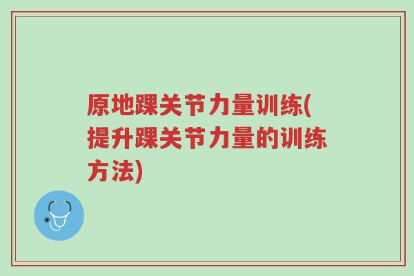 原地踝关节力量训练(提升踝关节力量的训练方法)-第1张图片-超越 原地踝关节力量训练(提升踝关节力量的训练方法)-第1张图片-超越